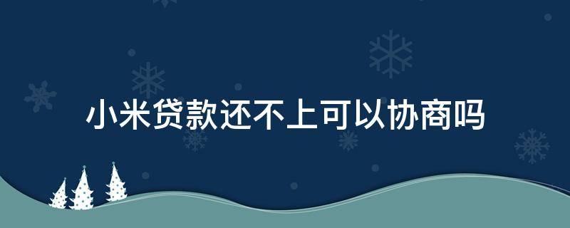 小米贷款还不上可以协商吗（小米贷款不同意协商）