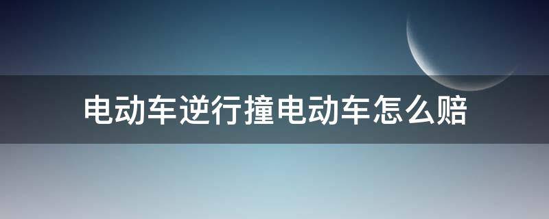 电动车逆行撞电动车怎么赔 逆行电动车被电动车撞伤怎么赔