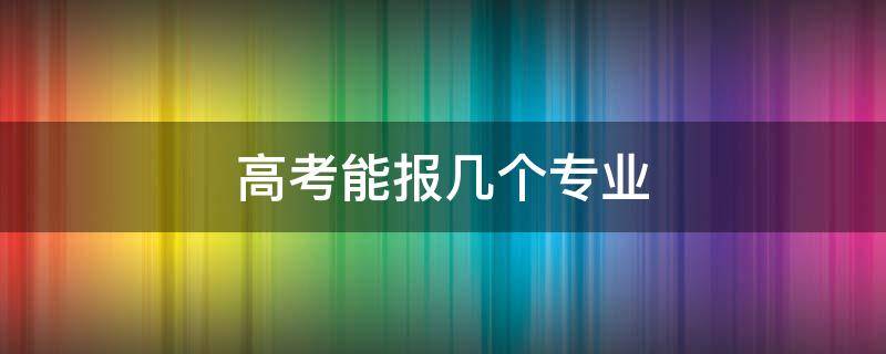 高考能报几个专业 高考专业可以报几个