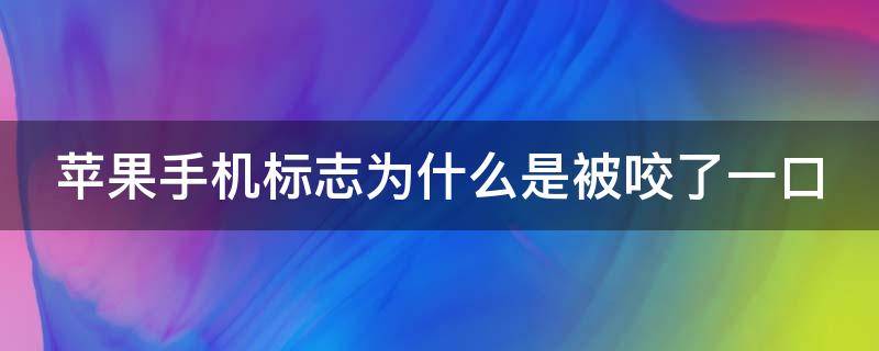 苹果手机标志为什么是被咬了一口（iphone的标志为什么被咬了一块儿）