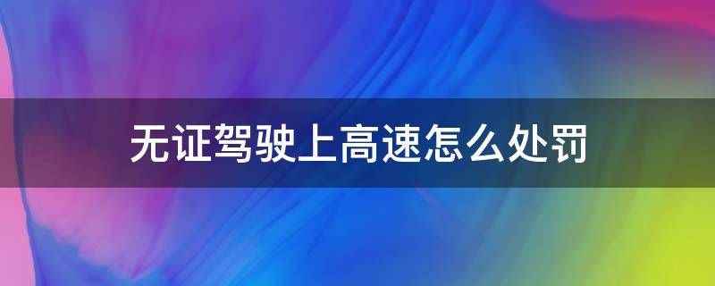 無(wú)證駕駛上高速怎么處罰（無(wú)證駕駛上高速怎么處罰拘留幾天）