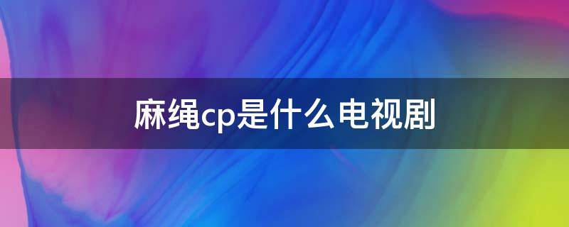 麻绳cp是什么电视剧 麻绳cp演员全名叫什么