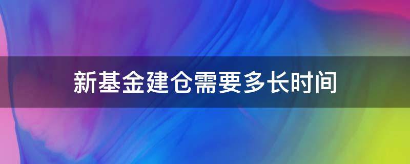 新基金建倉需要多長時(shí)間（新基金建倉需要多長時(shí)間能賣）