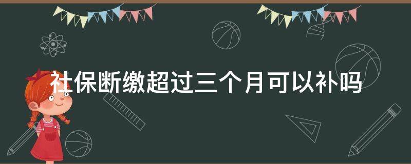 社保断缴超过三个月可以补吗（深圳社保断缴超过三个月可以补吗）