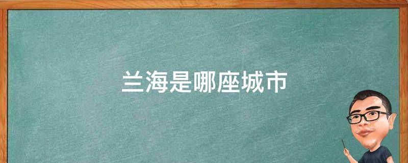 兰海是哪座城市（兰海是什么省）