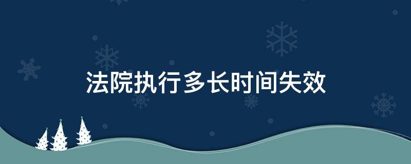 法院执行多长时间失效（法院执行几年失效）