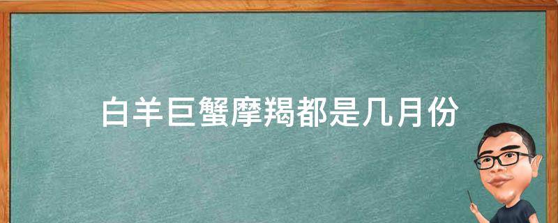 白羊巨蟹摩羯都是幾月份 巨蟹是摩羯嗎