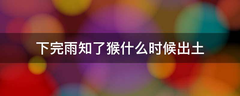 下完雨知了猴什么时候出土 雨后知了猴什么时候出土