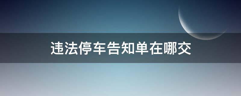 违法停车告知单在哪交 违法停车告知单去哪处理