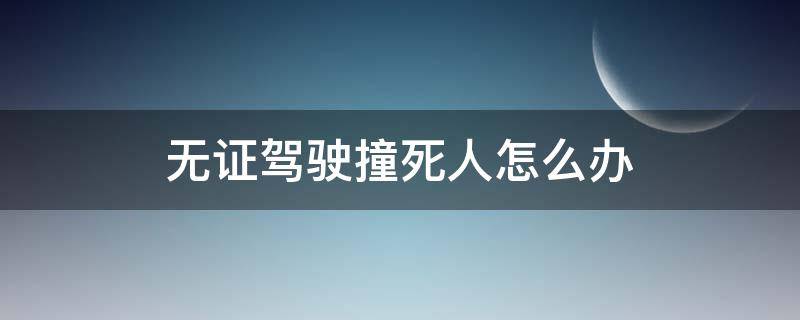 无证驾驶撞死人怎么办（无证驾驶撞人了怎么处理）