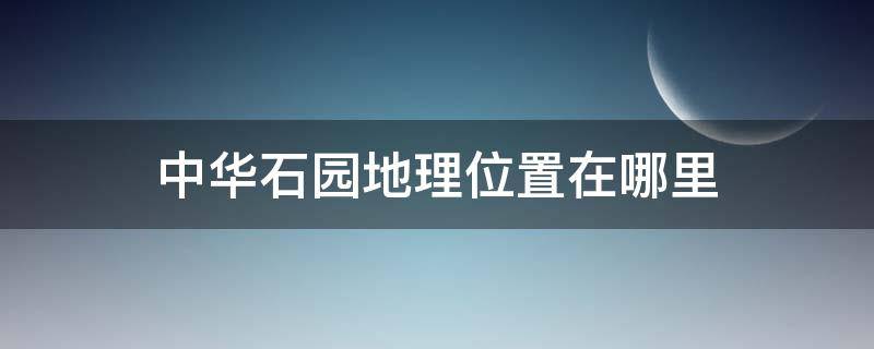 中华石园地理位置在哪里（中华石园在哪儿）