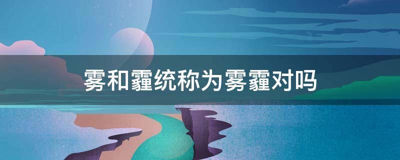 雾和霾统称为雾霾对吗 雾和霾统称为雾霾对吗?