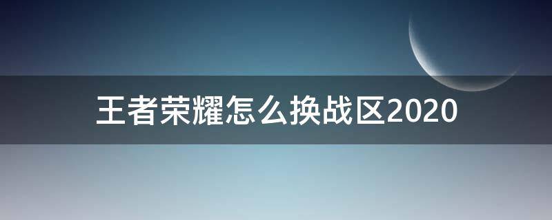 王者荣耀怎么换战区2020（王者荣耀怎么换战区定位人少）