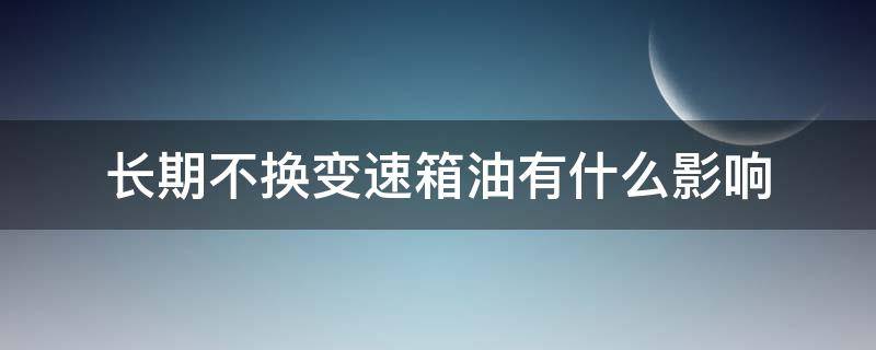 长期不换变速箱油有什么影响 变速箱油长期不换会有什么影响