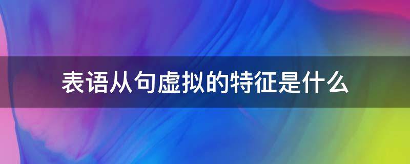 表语从句虚拟的特征是什么（虚拟语气用于表语从句和同位语从句）