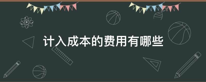 计入成本的费用有哪些（计入成本费用是什么意思）