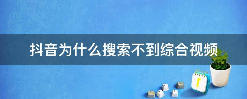 抖音为什么搜索不到综合视频 抖音怎么搜不到综合视频了