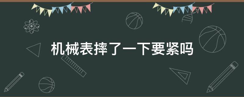 机械表摔了一下要紧吗（机械表不小心摔了一下会坏吗）