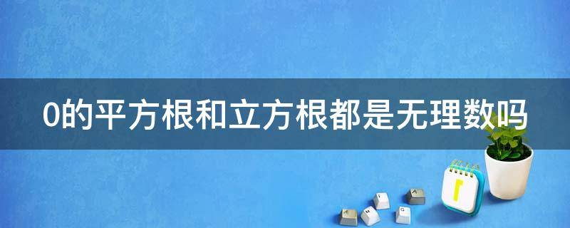 0的平方根和立方根都是無理數(shù)嗎 0的平方根和立方根都是無理數(shù)嗎對嗎