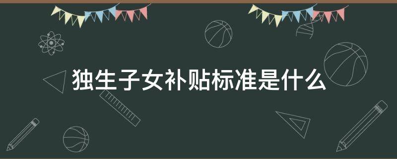 獨(dú)生子女補(bǔ)貼標(biāo)準(zhǔn)是什么（獨(dú)生子女有什么補(bǔ)貼政策）