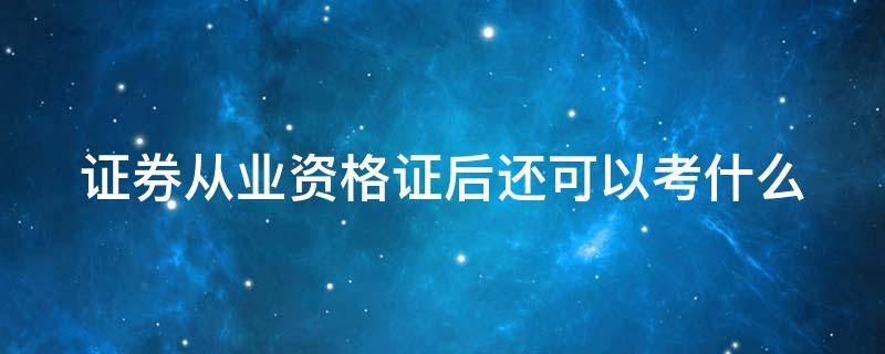 证券从业资格证后还可以考什么（证券从业资格证后还可以考什么专业）