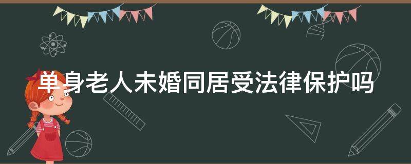 单身老人未婚同居受法律保护吗（单身老人未婚同居合法吗）