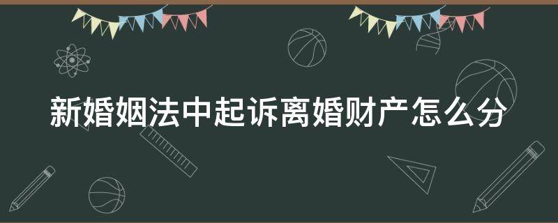 新婚姻法中起诉离婚财产怎么分