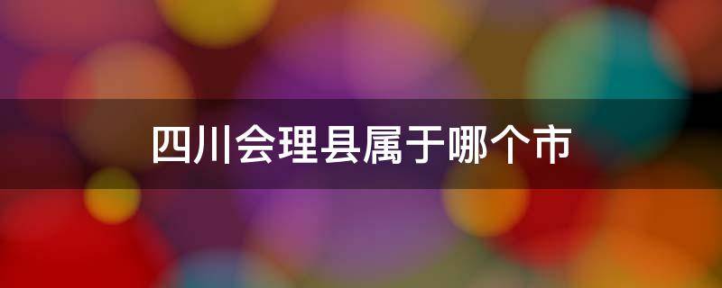 四川会理县属于哪个市（成都市会理县属于哪个区）