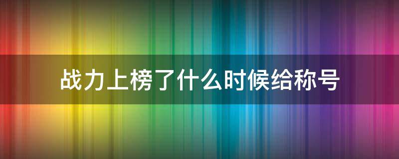 战力上榜了什么时候给称号（上榜战力过了为什么没给称号）