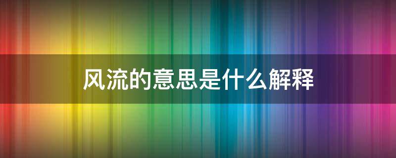 风流的意思是什么解释（风流的解释的意思是什么）