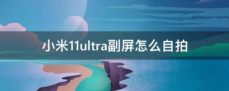 小米11ultra副屏怎么自拍 小米11ultra副屏自拍设置