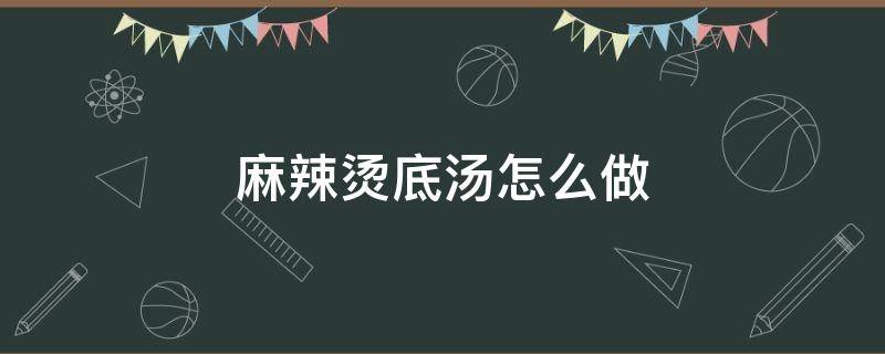 麻辣燙底湯怎么做（麻辣燙底湯怎么做才濃）