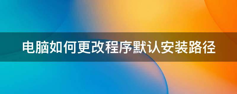 电脑如何更改程序默认安装路径 修改程序默认安装路径