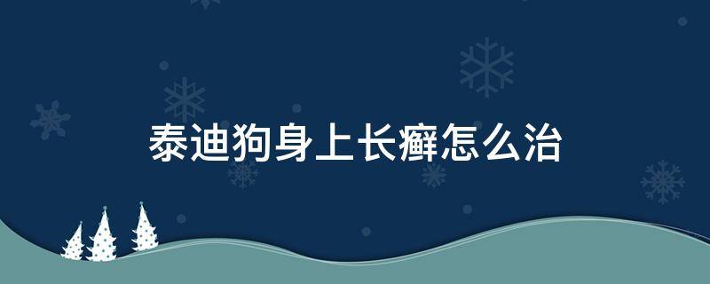 泰迪狗身上长癣怎么治 泰迪犬身上长癣怎么治