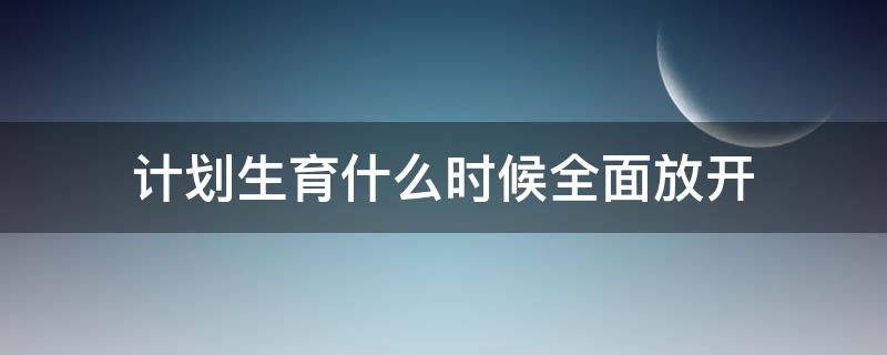 計(jì)劃生育什么時(shí)候全面放開（計(jì)劃生育什么時(shí)候全面放開二胎）