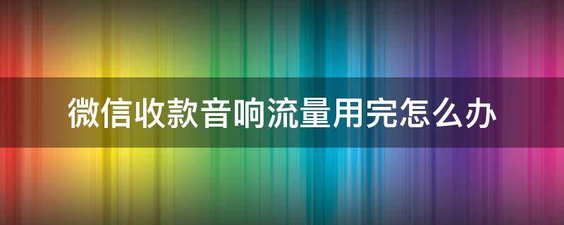 微信收款音响流量用完怎么办（微信收款音响要流量吗）