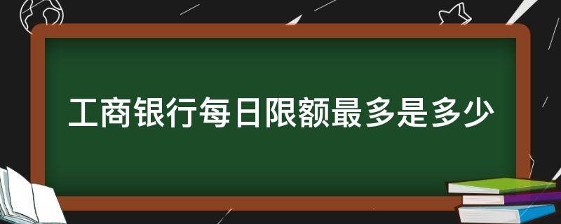 工商银行每日限额最多是多少（工商银行的每日限额是多少）