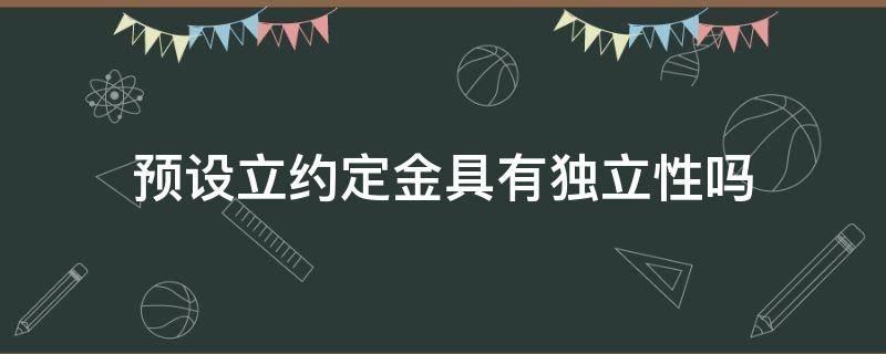 预设立约定金具有独立性吗（定金条款独立于主合同吗）