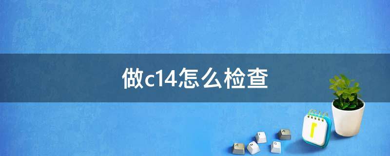 做c14怎么检查（做c14检查要注意什么）