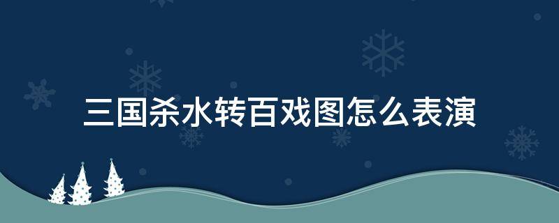 三国杀水转百戏图怎么表演 水转百戏图面杀