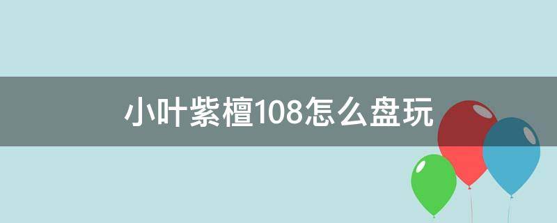 小叶紫檀108怎么盘玩（小叶紫檀108怎么盘玩和保养）