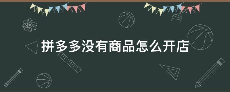 拼多多沒(méi)有商品怎么開(kāi)店 沒(méi)有商品如何在拼多多上開(kāi)店