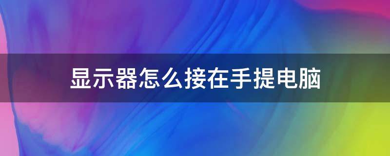 显示器怎么接在手提电脑 台式电脑怎么连接显示器