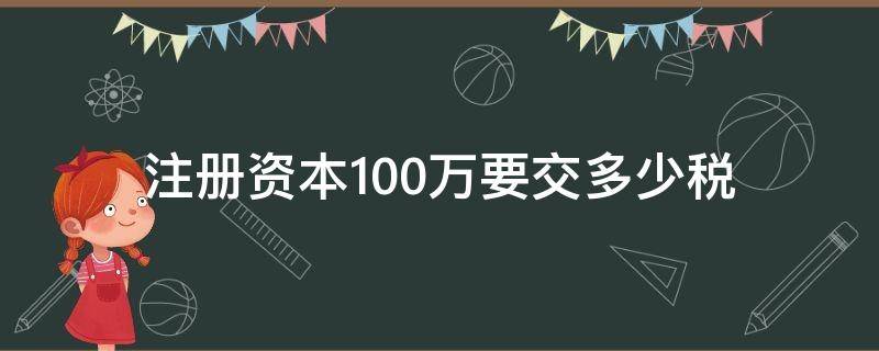 注册资本100万要交多少税（注册资本100万需要缴纳多少税）