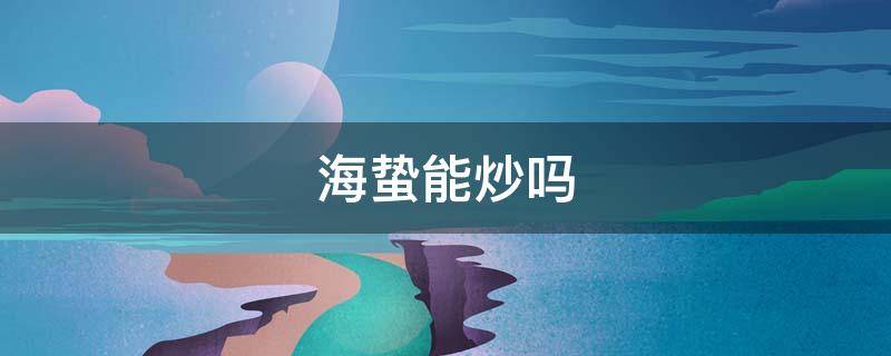 海蛰能炒吗 海蛰能炒吃吗