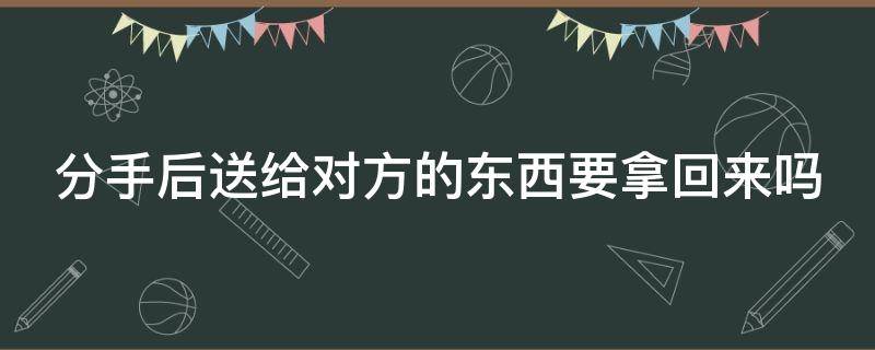 分手后送给对方的东西要拿回来吗 分手了送给对方的东西该不该要回来呢