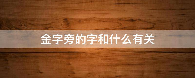 金字旁的字和什么有关 金字旁的字和什么有关王字旁的字和什么有关