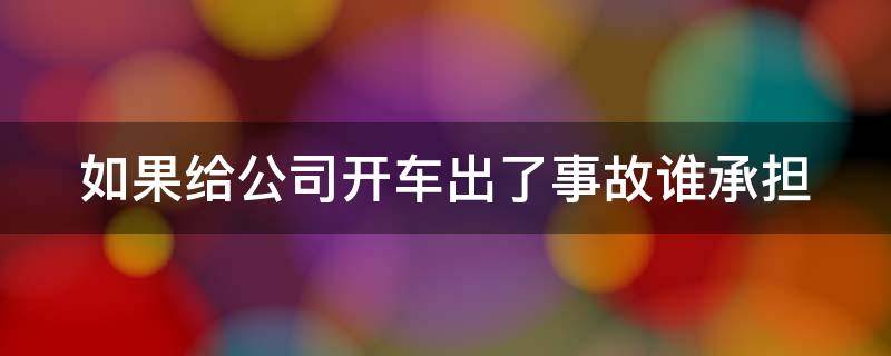 如果给公司开车出了事故谁承担 如果给公司开车出了事故谁承担赔偿