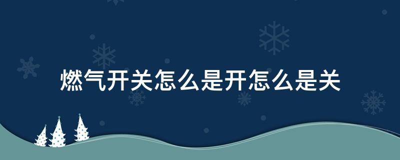 燃?xì)忾_關(guān)怎么是開怎么是關(guān)（燃?xì)忾_關(guān)咋關(guān)）