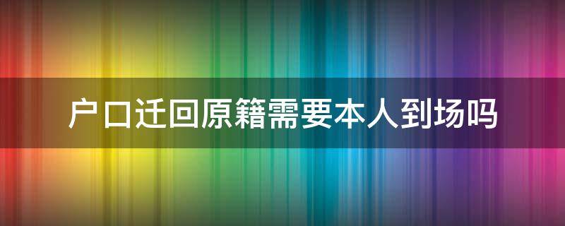 户口迁回原籍需要本人到场吗 迁户口需要本人回原户籍地吗